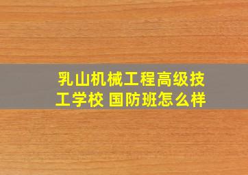 乳山机械工程高级技工学校 国防班怎么样